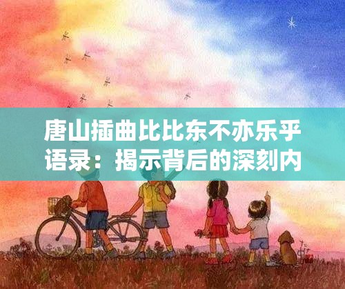 唐山插曲比比东不亦乐乎语录：揭示背后的深刻内涵与思考