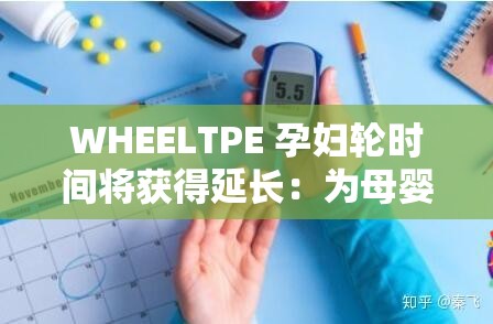 WHEELTPE 孕妇轮时间将获得延长：为母婴健康提供更多保障