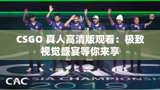 CSGO 真人高清版观看：极致视觉盛宴等你来享