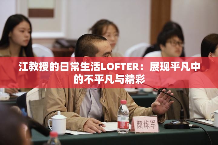 江教授的日常生活LOFTER：展现平凡中的不平凡与精彩