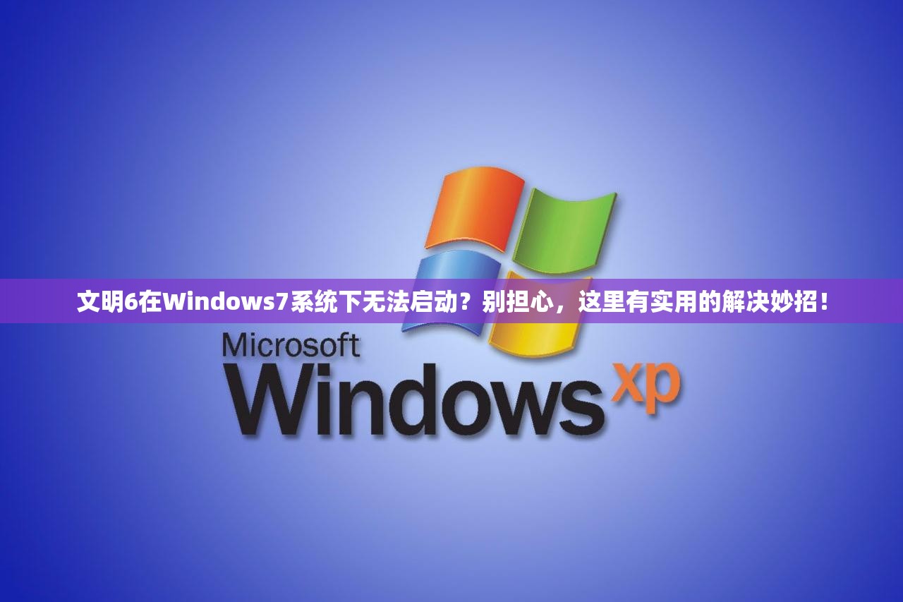 文明6在Windows7系统下无法启动？别担心，这里有实用的解决妙招！