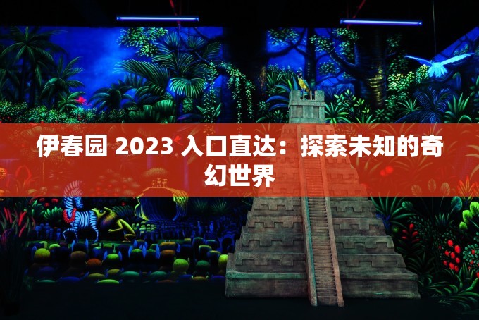 伊春园 2023 入口直达：探索未知的奇幻世界