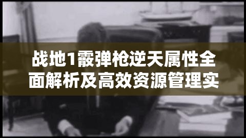 战地1霰弹枪逆天属性全面解析及高效资源管理实战攻略