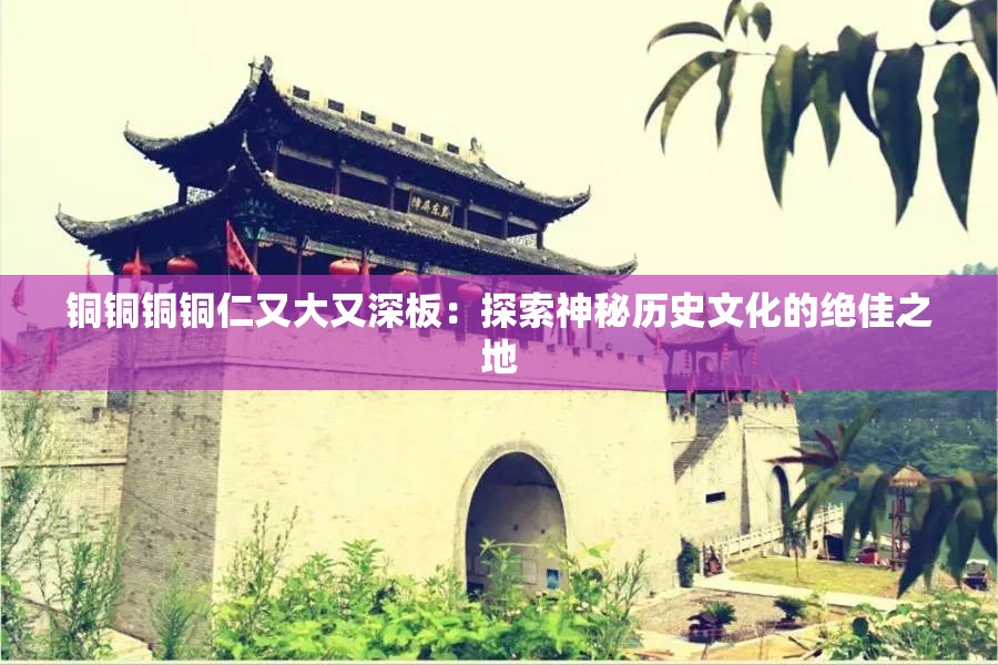 铜铜铜铜仁又大又深板：探索神秘历史文化的绝佳之地