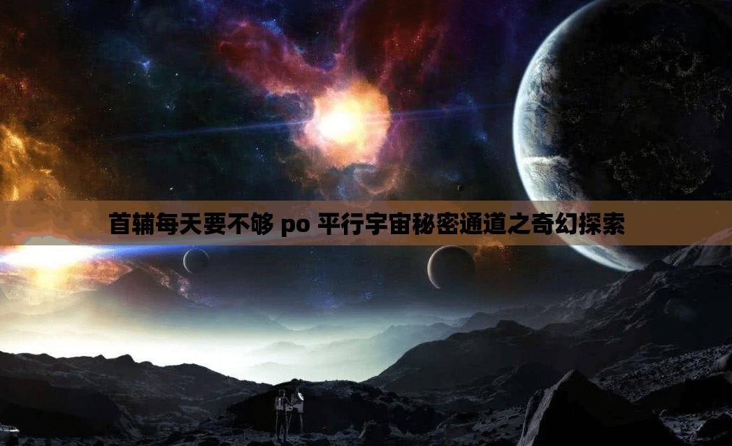 首辅每天要不够 po 平行宇宙秘密通道之奇幻探索