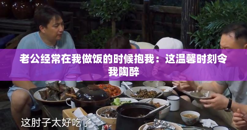 老公经常在我做饭的时候抱我：这温馨时刻令我陶醉