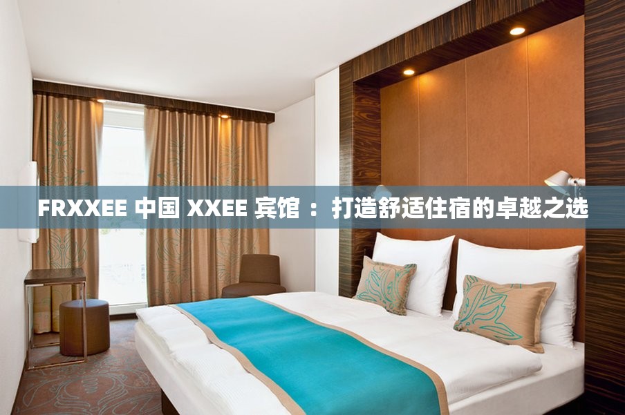 FRXXEE 中国 XXEE 宾馆 ：打造舒适住宿的卓越之选