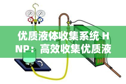 优质液体收集系统 HNP：高效收集优质液体的创新利器