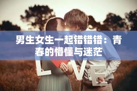 男生女生一起错错错：青春的懵懂与迷茫