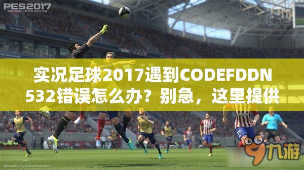 实况足球2017遇到CODEFDDN532错误怎么办？别急，这里提供实用解决妙招！