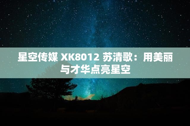 星空传媒 XK8012 苏清歌：用美丽与才华点亮星空