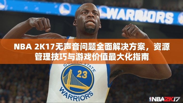 NBA 2K17无声音问题全面解决方案，资源管理技巧与游戏价值最大化指南