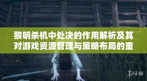 黎明杀机中处决的作用解析及其对游戏资源管理与策略布局的重要性