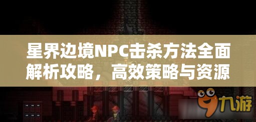 星界边境NPC击杀方法全面解析攻略，高效策略与资源管理技巧