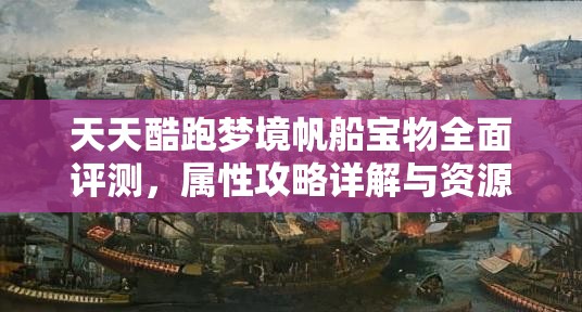 天天酷跑梦境帆船宝物全面评测，属性攻略详解与资源管理策略深度剖析