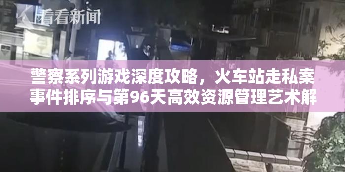 警察系列游戏深度攻略，火车站走私案事件排序与第96天高效资源管理艺术解析