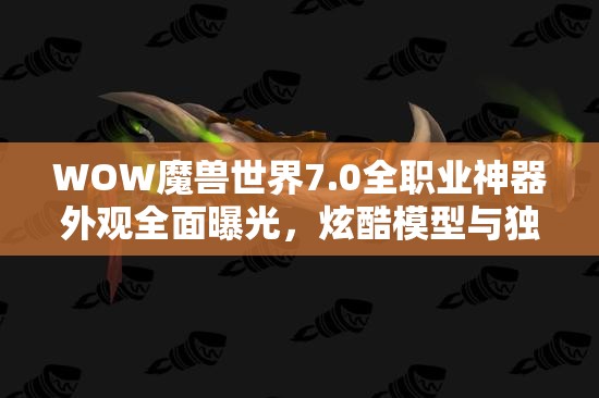 WOW魔兽世界7.0全职业神器外观全面曝光，炫酷模型与独特配色一网打尽