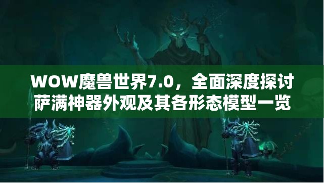 WOW魔兽世界7.0，全面深度探讨萨满神器外观及其各形态模型一览