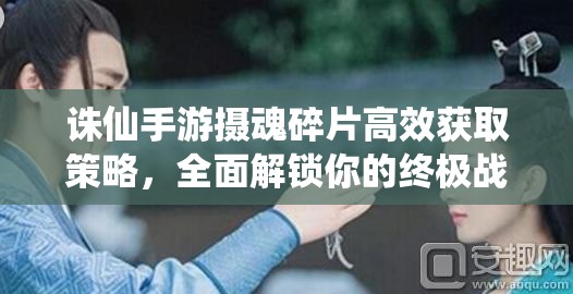 诛仙手游摄魂碎片高效获取策略，全面解锁你的终极战斗神器指南