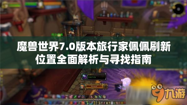 魔兽世界7.0版本旅行家佩佩刷新位置全面解析与寻找指南