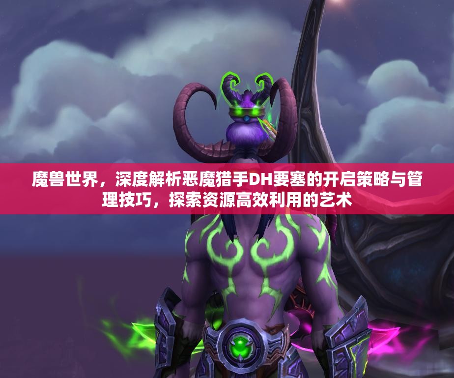 魔兽世界，深度解析恶魔猎手DH要塞的开启策略与管理技巧，探索资源高效利用的艺术