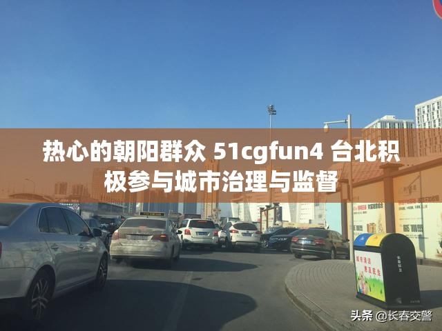 热心的朝阳群众 51cgfun4 台北积极参与城市治理与监督