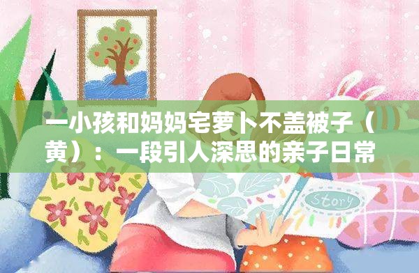 一小孩和妈妈宅萝卜不盖被子（黄）：一段引人深思的亲子日常