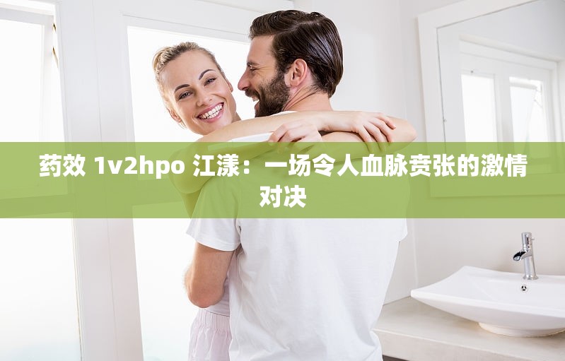 药效 1v2hpo 江漾：一场令人血脉贲张的激情对决