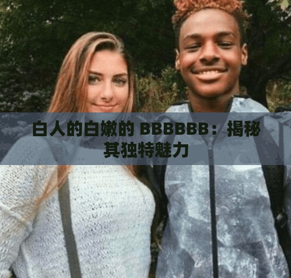 白人的白嫩的 BBBBBB：揭秘其独特魅力