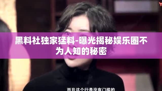 黑料社独家猛料-曝光揭秘娱乐圈不为人知的秘密