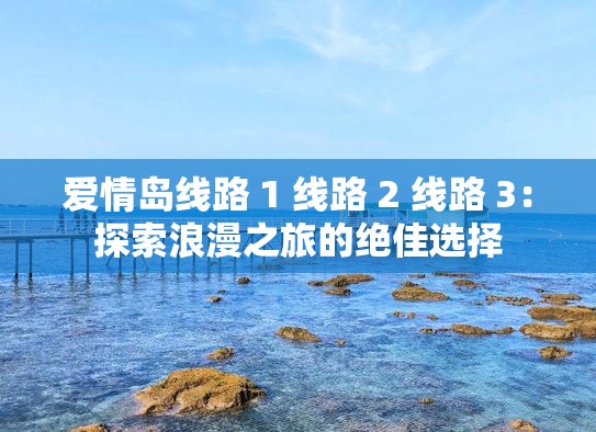 爱情岛线路 1 线路 2 线路 3：探索浪漫之旅的绝佳选择