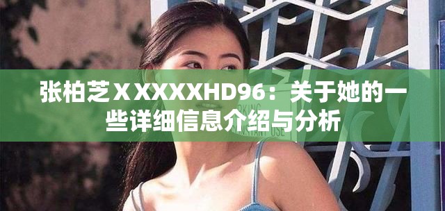 张柏芝ⅩXXXXHD96：关于她的一些详细信息介绍与分析