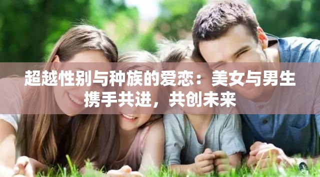 超越性别与种族的爱恋：美女与男生携手共进，共创未来