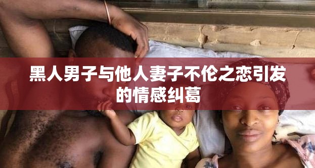 黑人男子与他人妻子不伦之恋引发的情感纠葛