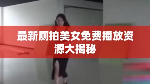 最新厕拍美女免费播放资源大揭秘