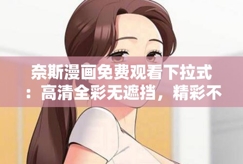 奈斯漫画免费观看下拉式：高清全彩无遮挡，精彩不断