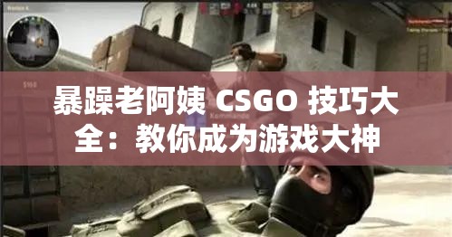 暴躁老阿姨 CSGO 技巧大全：教你成为游戏大神