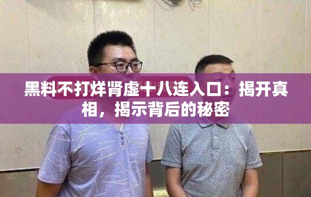 黑料不打烊肾虚十八连入口：揭开真相，揭示背后的秘密