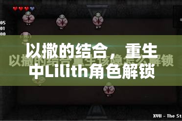 以撒的结合，重生中Lilith角色解锁攻略与高效被动技能管理技巧