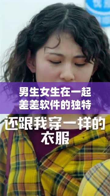 男生女生在一起差差软件的独特体验与乐趣