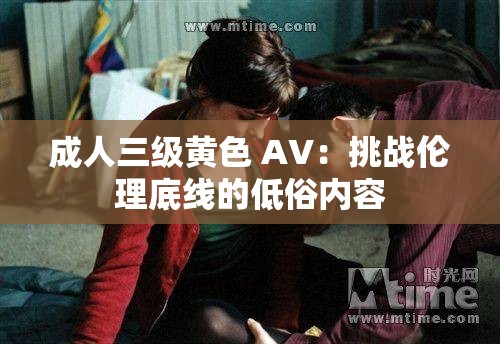 成人三级黄色 AV：挑战伦理底线的低俗内容