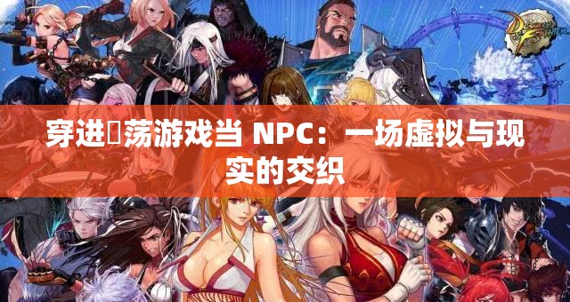 穿进婬荡游戏当 NPC：一场虚拟与现实的交织