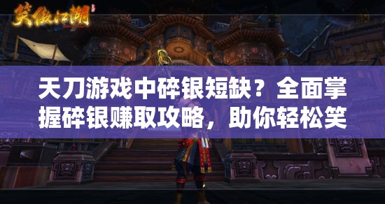 天刀游戏中碎银短缺？全面掌握碎银赚取攻略，助你轻松笑傲江湖世界