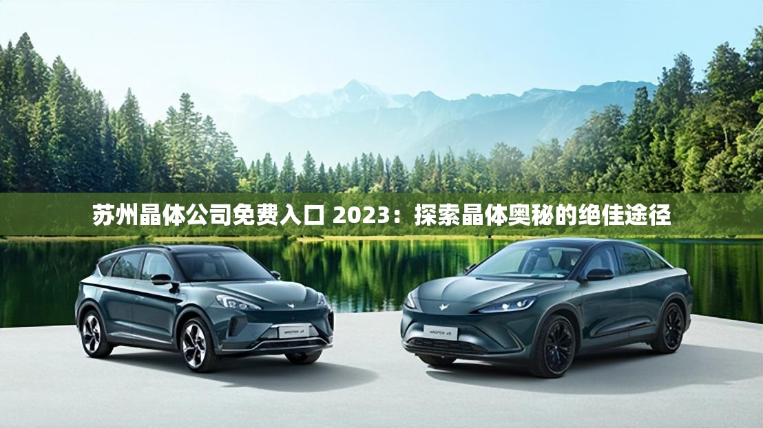 苏州晶体公司免费入口 2023：探索晶体奥秘的绝佳途径