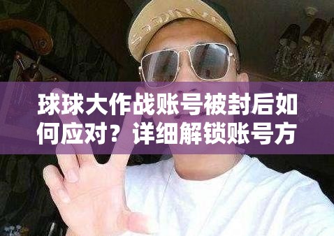 球球大作战账号被封后如何应对？详细解锁账号方法与攻略解析