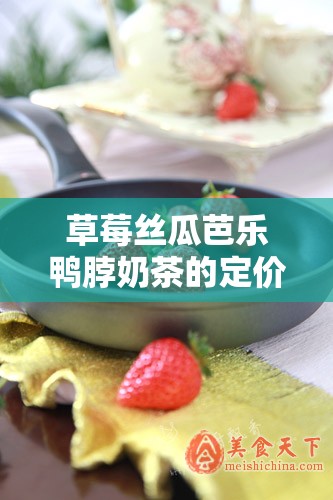 草莓丝瓜芭乐鸭脖奶茶的定价策略：精准核算成本与市场定位