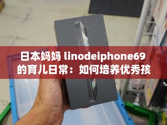 日本妈妈 linodeiphone69 的育儿日常：如何培养优秀孩子