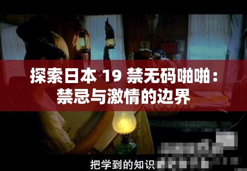 探索日本 19 禁无码啪啪：禁忌与激情的边界