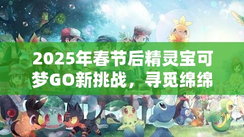 2025年春节后精灵宝可梦GO新挑战，寻觅绵绵，解锁甜蜜口袋妖怪坐标