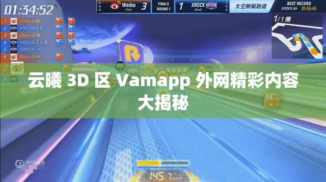 云曦 3D 区 Vamapp 外网精彩内容大揭秘